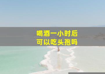 喝酒一小时后可以吃头孢吗