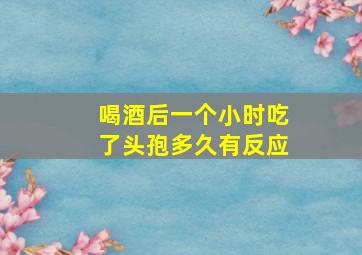 喝酒后一个小时吃了头孢多久有反应