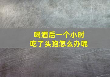 喝酒后一个小时吃了头孢怎么办呢