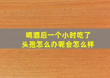 喝酒后一个小时吃了头孢怎么办呢会怎么样