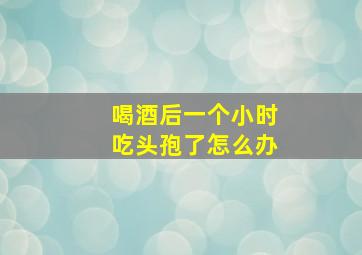 喝酒后一个小时吃头孢了怎么办