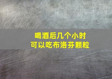 喝酒后几个小时可以吃布洛芬颗粒