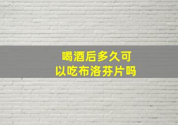 喝酒后多久可以吃布洛芬片吗