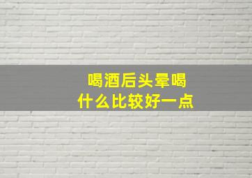 喝酒后头晕喝什么比较好一点