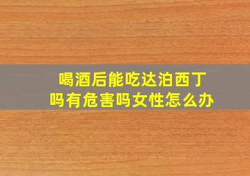 喝酒后能吃达泊西丁吗有危害吗女性怎么办