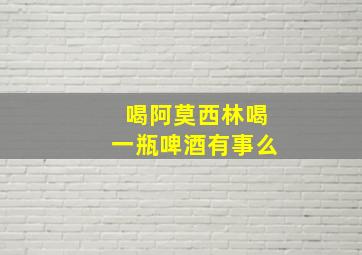 喝阿莫西林喝一瓶啤酒有事么