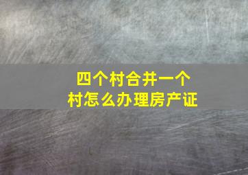 四个村合并一个村怎么办理房产证