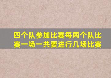 四个队参加比赛每两个队比赛一场一共要进行几场比赛