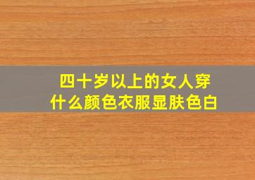 四十岁以上的女人穿什么颜色衣服显肤色白