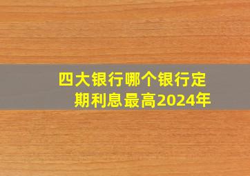 四大银行哪个银行定期利息最高2024年