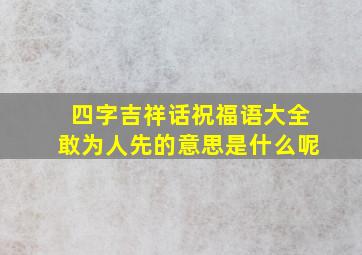 四字吉祥话祝福语大全敢为人先的意思是什么呢