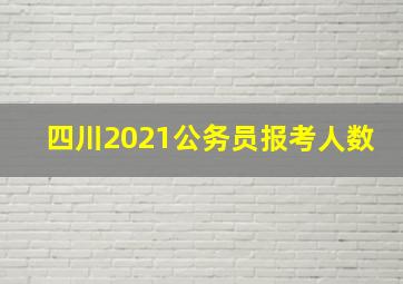 四川2021公务员报考人数