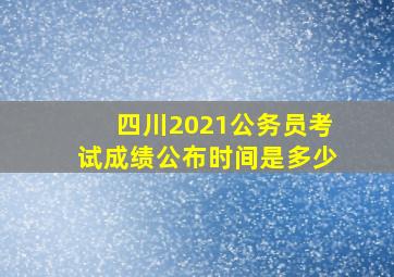 四川2021公务员考试成绩公布时间是多少