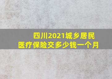 四川2021城乡居民医疗保险交多少钱一个月