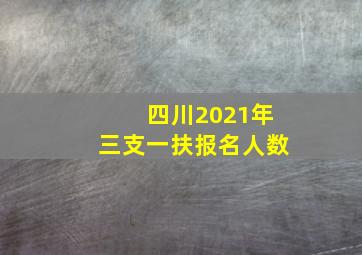 四川2021年三支一扶报名人数