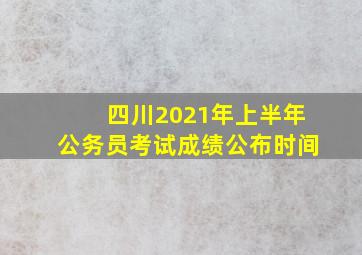 四川2021年上半年公务员考试成绩公布时间