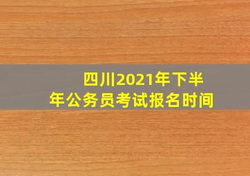 四川2021年下半年公务员考试报名时间