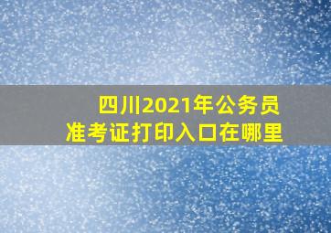 四川2021年公务员准考证打印入口在哪里