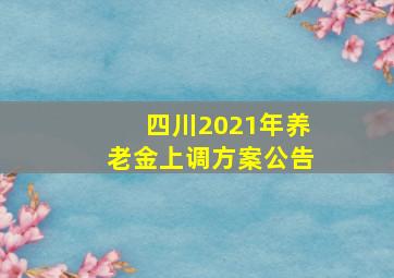 四川2021年养老金上调方案公告