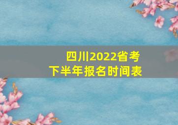 四川2022省考下半年报名时间表