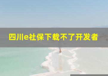 四川e社保下载不了开发者