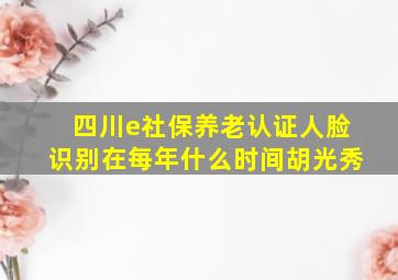 四川e社保养老认证人脸识别在每年什么时间胡光秀