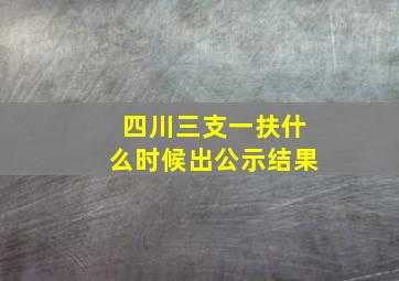 四川三支一扶什么时候出公示结果