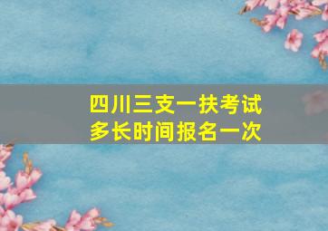 四川三支一扶考试多长时间报名一次