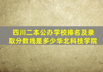 四川二本公办学校排名及录取分数线是多少华北科技学院