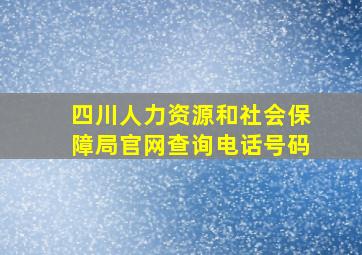 四川人力资源和社会保障局官网查询电话号码