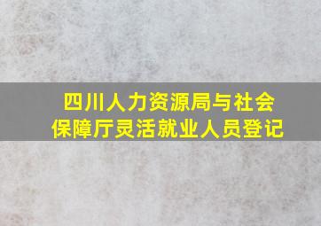 四川人力资源局与社会保障厅灵活就业人员登记