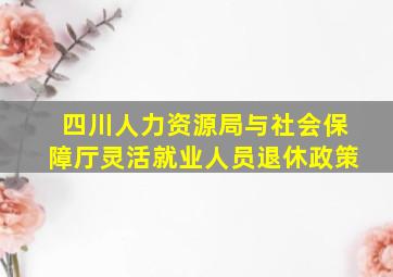 四川人力资源局与社会保障厅灵活就业人员退休政策