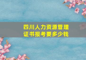 四川人力资源管理证书报考要多少钱