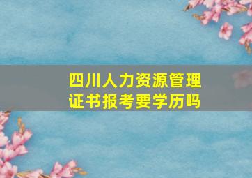 四川人力资源管理证书报考要学历吗