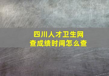 四川人才卫生网查成绩时间怎么查