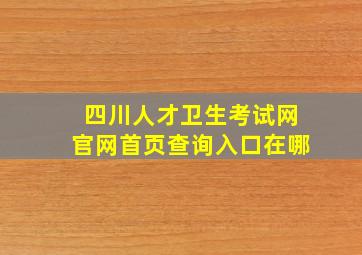 四川人才卫生考试网官网首页查询入口在哪