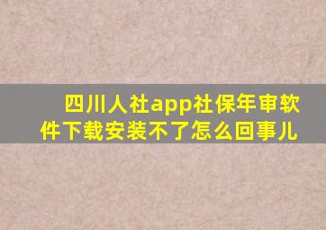 四川人社app社保年审软件下载安装不了怎么回事儿