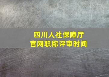 四川人社保障厅官网职称评审时间