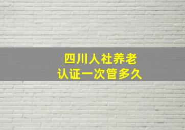 四川人社养老认证一次管多久