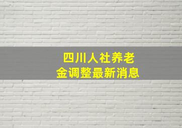 四川人社养老金调整最新消息