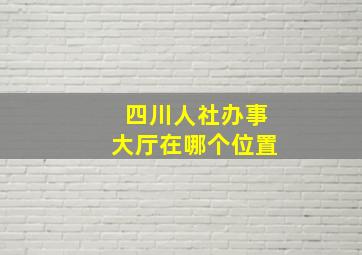 四川人社办事大厅在哪个位置