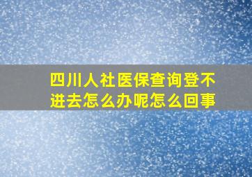 四川人社医保查询登不进去怎么办呢怎么回事