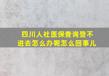 四川人社医保查询登不进去怎么办呢怎么回事儿