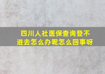 四川人社医保查询登不进去怎么办呢怎么回事呀