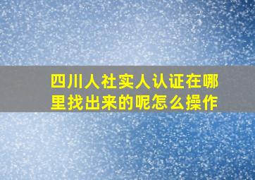 四川人社实人认证在哪里找出来的呢怎么操作