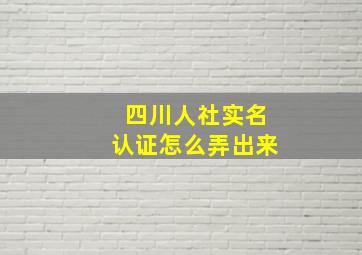 四川人社实名认证怎么弄出来