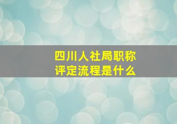 四川人社局职称评定流程是什么