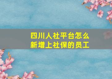 四川人社平台怎么新增上社保的员工