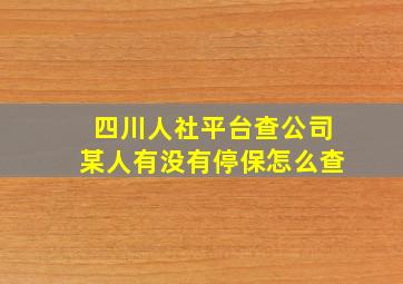 四川人社平台查公司某人有没有停保怎么查