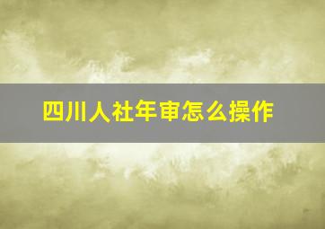 四川人社年审怎么操作